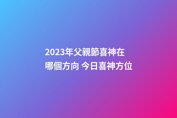 2023年父親節喜神在哪個方向 今日喜神方位